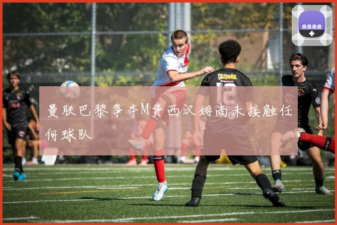 曼联巴黎争夺M费西汉姆尚未接触任何球队