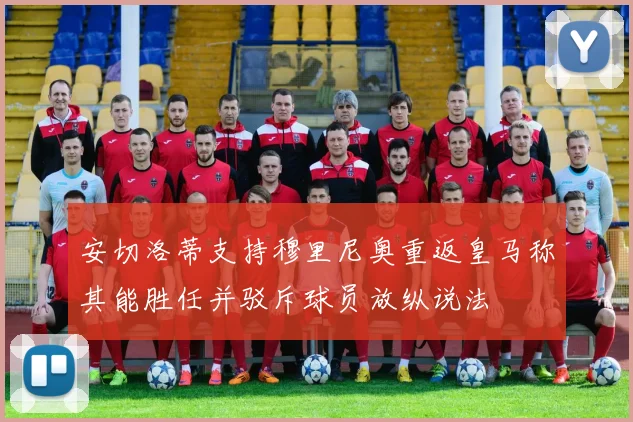 安切洛蒂支持穆里尼奥重返皇马称其能胜任并驳斥球员放纵说法