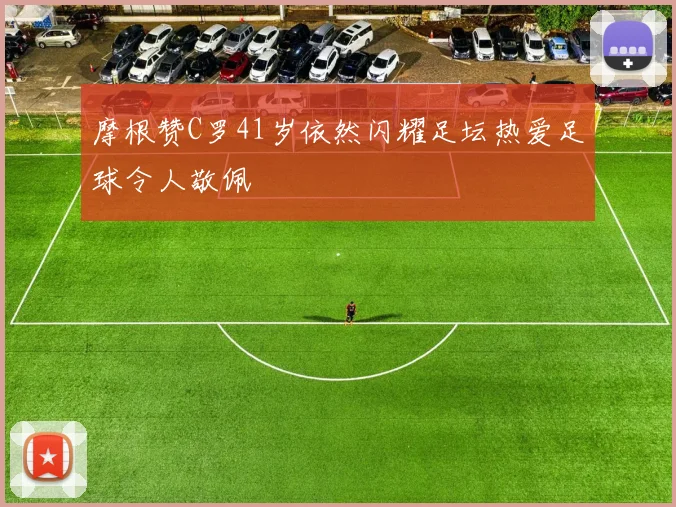 摩根赞C罗41岁依然闪耀足坛热爱足球令人敬佩