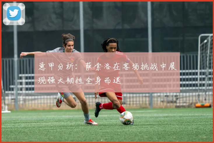 意甲分析：萨索洛在客场挑战中展现强大韧性全身而退