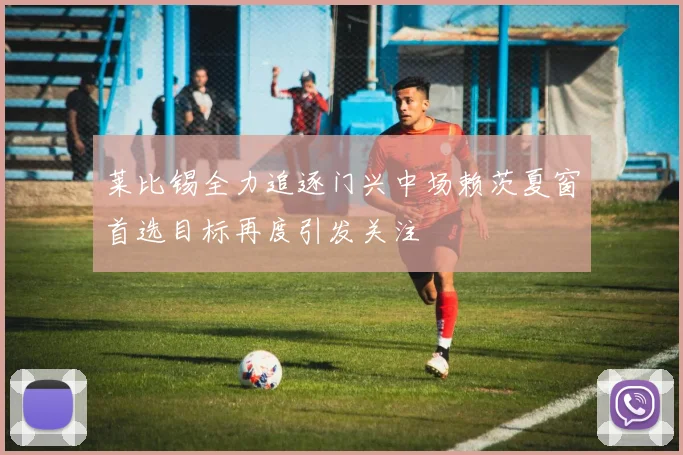 莱比锡全力追逐门兴中场赖茨夏窗首选目标再度引发关注