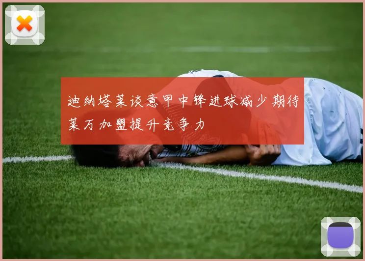 迪纳塔莱谈意甲中锋进球减少期待莱万加盟提升竞争力
