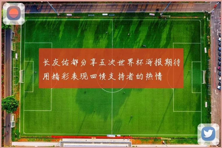 长友佑都分享五次世界杯海报期待用精彩表现回馈支持者的热情