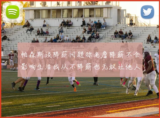帕森斯谈降薪问题称老詹降薪不会影响生活我从不降薪也无权让他人降薪