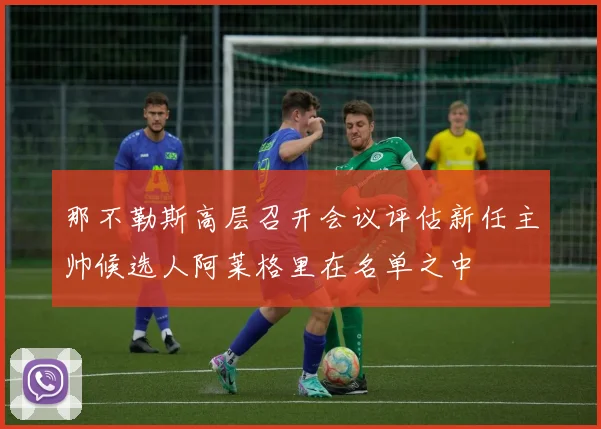 那不勒斯高层召开会议评估新任主帅候选人阿莱格里在名单之中