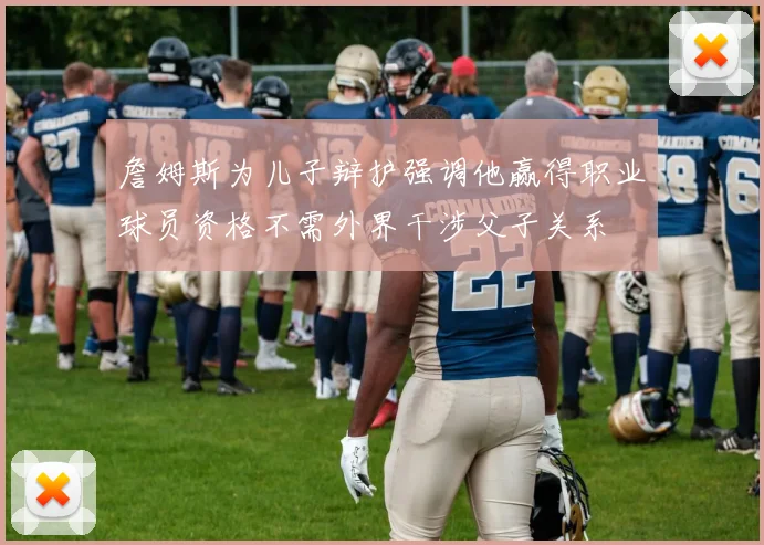 詹姆斯为儿子辩护强调他赢得职业球员资格不需外界干涉父子关系