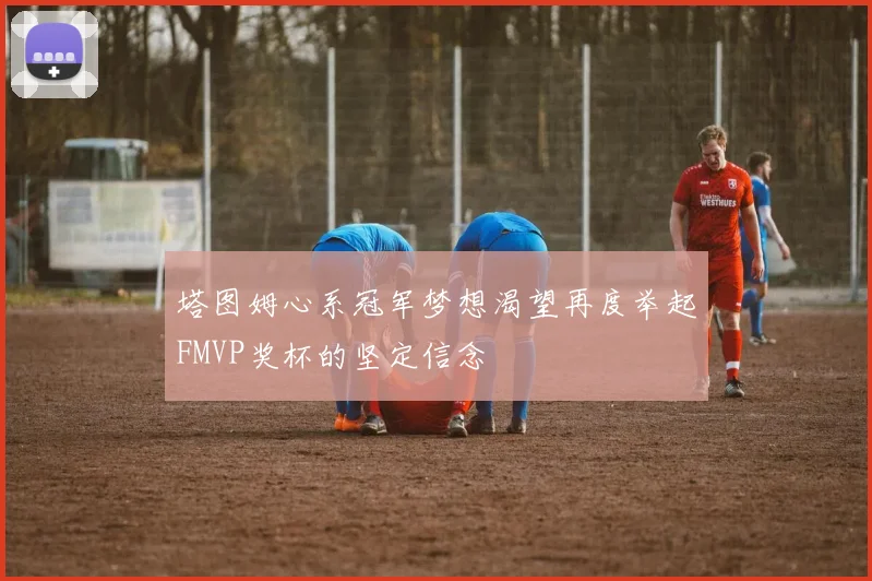 塔图姆心系冠军梦想渴望再度举起FMVP奖杯的坚定信念
