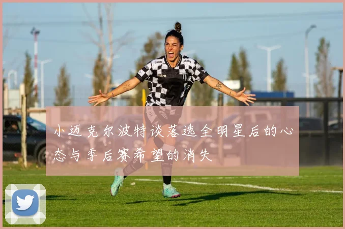 小迈克尔波特谈落选全明星后的心态与季后赛希望的消失