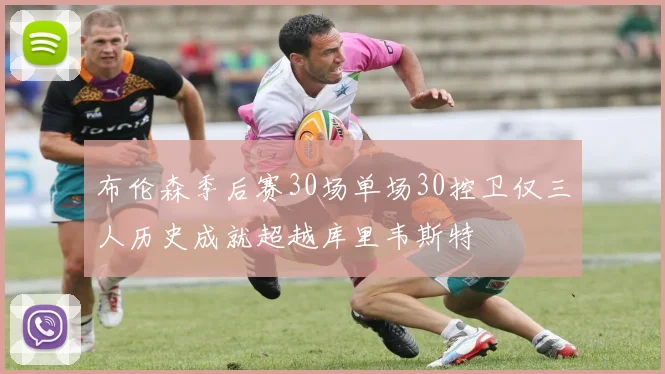 布伦森季后赛30场单场30控卫仅三人历史成就超越库里韦斯特