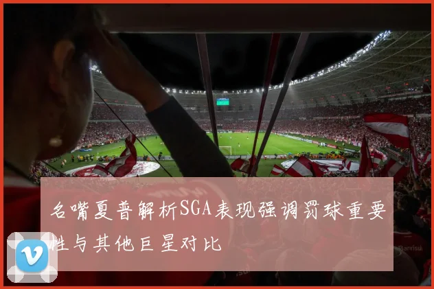 名嘴夏普解析SGA表现强调罚球重要性与其他巨星对比