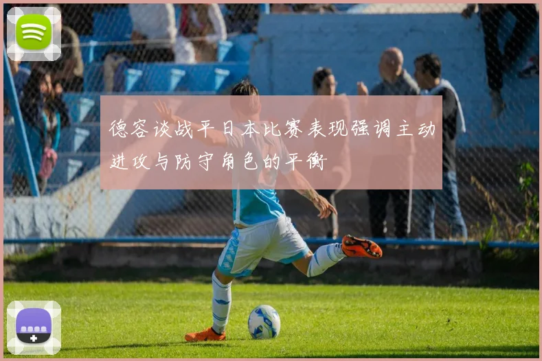 德容谈战平日本比赛表现强调主动进攻与防守角色的平衡