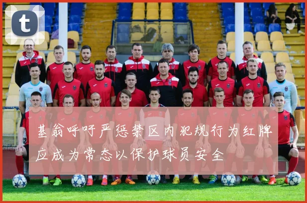 基翁呼吁严惩禁区内犯规行为红牌应成为常态以保护球员安全