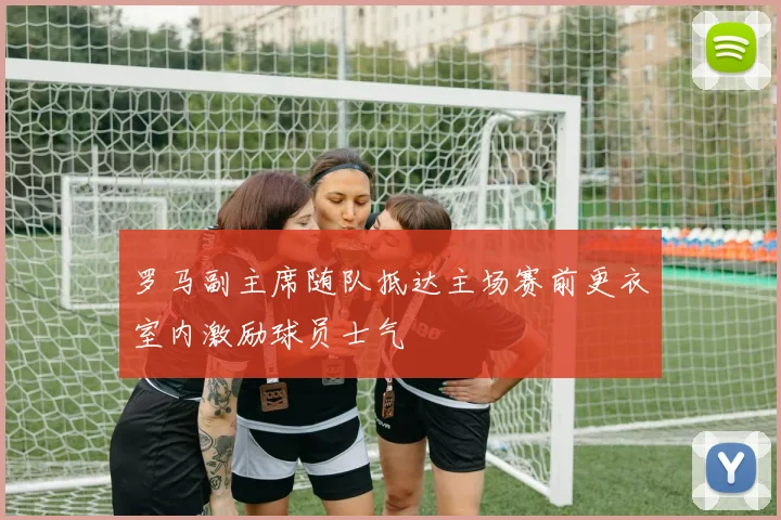 罗马副主席随队抵达主场赛前更衣室内激励球员士气