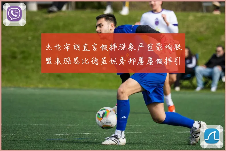 杰伦布朗直言假摔现象严重影响联盟表现恩比德虽优秀却屡屡假摔引争议