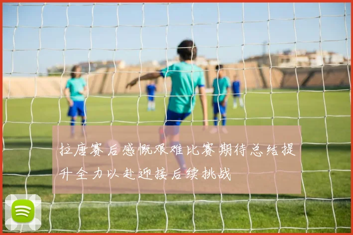 拉唐赛后感慨艰难比赛期待总结提升全力以赴迎接后续挑战