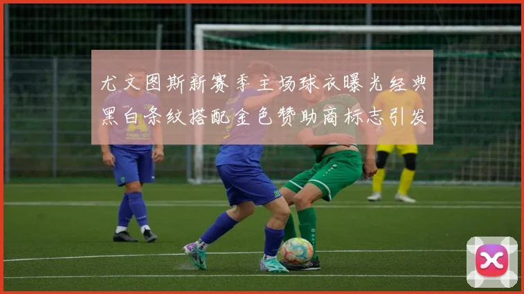 尤文图斯新赛季主场球衣曝光经典黑白条纹搭配金色赞助商标志引发期待