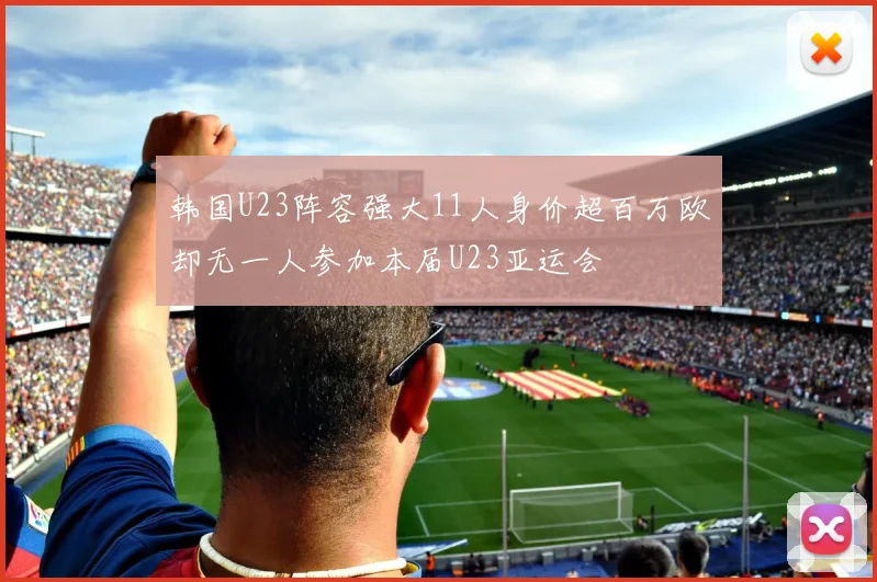 韩国U23阵容强大11人身价超百万欧却无一人参加本届U23亚运会